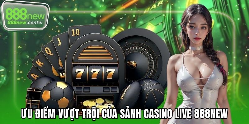 Ưu điểm vượt trội của sảnh casino live 888NEW